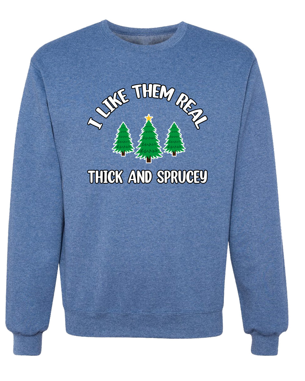 I Like Them Real Thick and Sprucy | Funny Ugly Christmas Sweater Crewneck